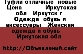 Туфли отличные. новые › Цена ­ 1 500 - Иркутская обл., Иркутск г. Одежда, обувь и аксессуары » Женская одежда и обувь   . Иркутская обл.